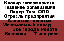 Кассир гипермаркета › Название организации ­ Лидер Тим, ООО › Отрасль предприятия ­ Алкоголь, напитки › Минимальный оклад ­ 20 000 - Все города Работа » Вакансии   . Тыва респ.